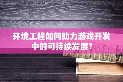 环境工程如何助力游戏开发中的可持续发展？