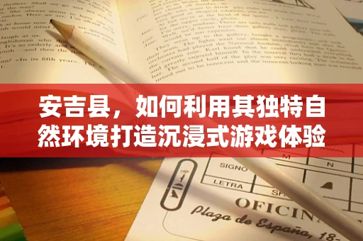 安吉县，如何利用其独特自然环境打造沉浸式游戏体验？