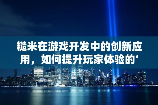 糙米在游戏开发中的创新应用，如何提升玩家体验的‘粗粮’策略？