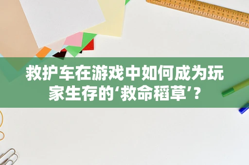 救护车在游戏中如何成为玩家生存的‘救命稻草’？