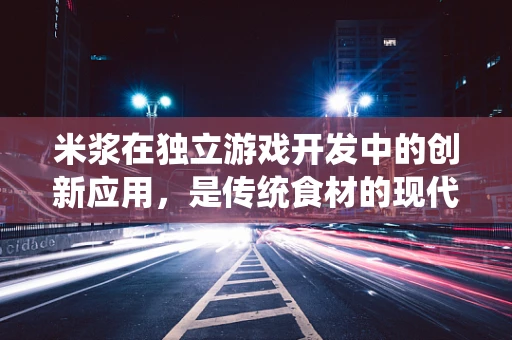 米浆在独立游戏开发中的创新应用，是传统食材的现代转型，还是游戏设计的异想天开？