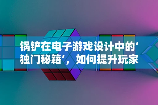 锅铲在电子游戏设计中的‘独门秘籍’，如何提升玩家操控体验？