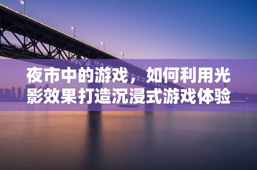 夜市中的游戏，如何利用光影效果打造沉浸式游戏体验？