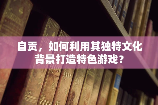 自贡，如何利用其独特文化背景打造特色游戏？