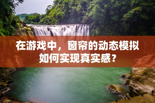 在游戏中，窗帘的动态模拟如何实现真实感？