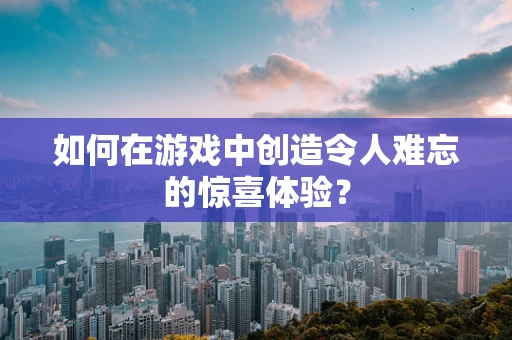 如何在游戏中创造令人难忘的惊喜体验？