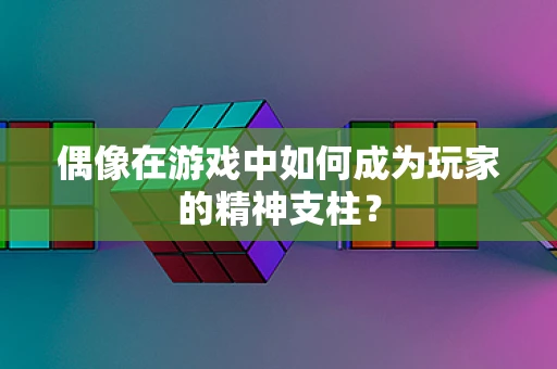 偶像在游戏中如何成为玩家的精神支柱？