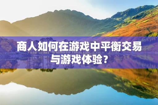 商人如何在游戏中平衡交易与游戏体验？