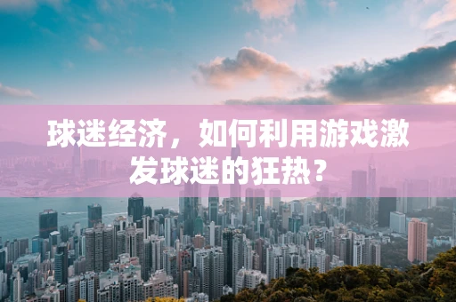 球迷经济，如何利用游戏激发球迷的狂热？