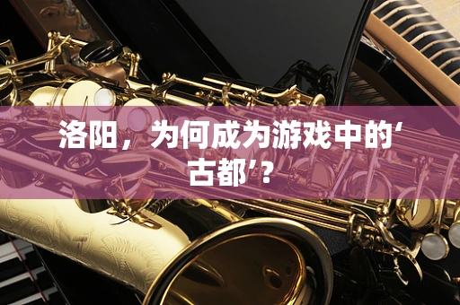 洛阳，为何成为游戏中的‘古都’？