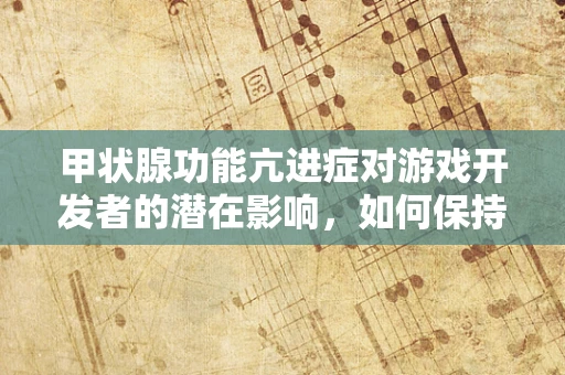 甲状腺功能亢进症对游戏开发者的潜在影响，如何保持高效与健康？