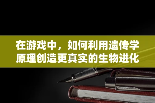 在游戏中，如何利用遗传学原理创造更真实的生物进化系统？