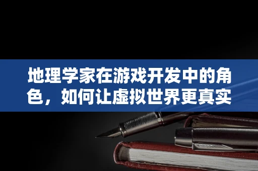 地理学家在游戏开发中的角色，如何让虚拟世界更真实？