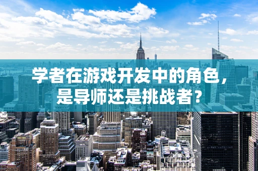 学者在游戏开发中的角色，是导师还是挑战者？