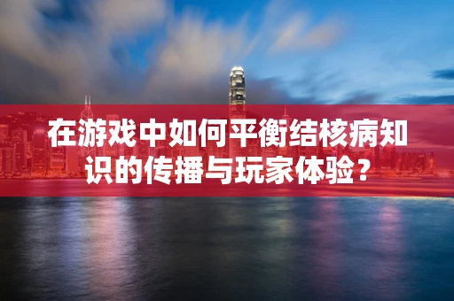 在游戏中如何平衡结核病知识的传播与玩家体验？