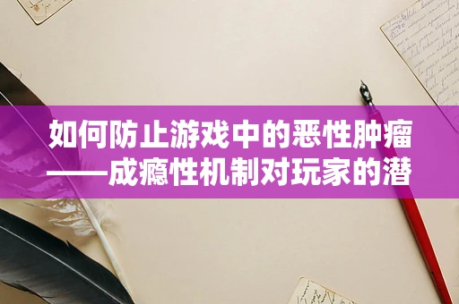 如何防止游戏中的恶性肿瘤——成瘾性机制对玩家的潜在危害？