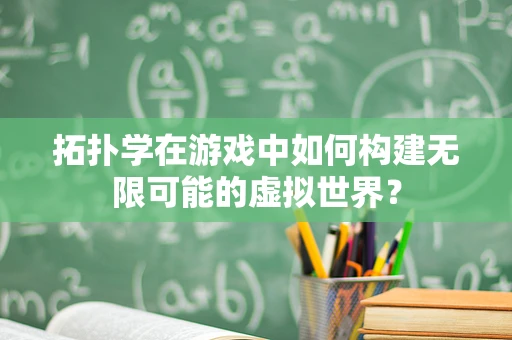 拓扑学在游戏中如何构建无限可能的虚拟世界？