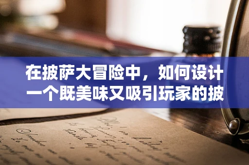 在披萨大冒险中，如何设计一个既美味又吸引玩家的披萨制作系统？