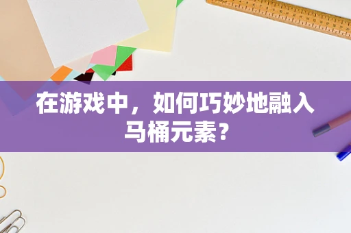 在游戏中，如何巧妙地融入马桶元素？