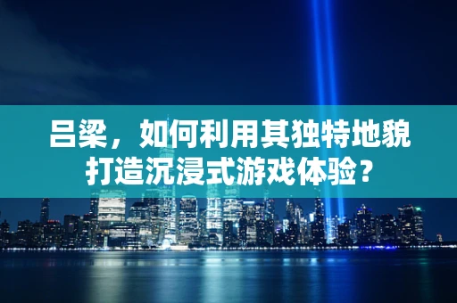 吕梁，如何利用其独特地貌打造沉浸式游戏体验？