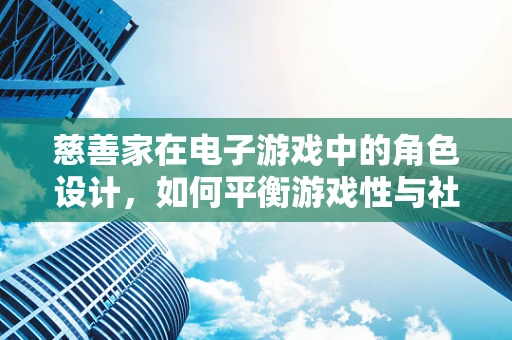 慈善家在电子游戏中的角色设计，如何平衡游戏性与社会责任感？