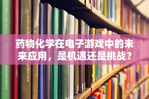 药物化学在电子游戏中的未来应用，是机遇还是挑战？