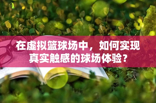 在虚拟篮球场中，如何实现真实触感的球场体验？