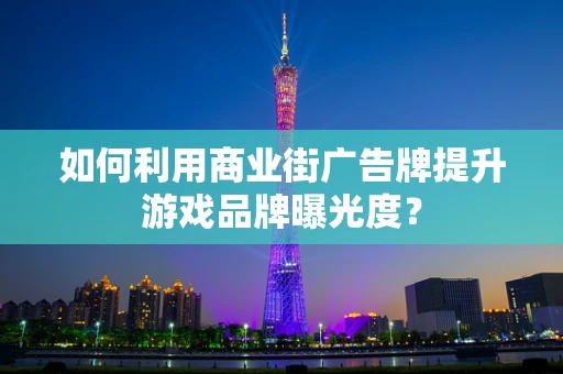 如何利用商业街广告牌提升游戏品牌曝光度？