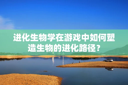 进化生物学在游戏中如何塑造生物的进化路径？