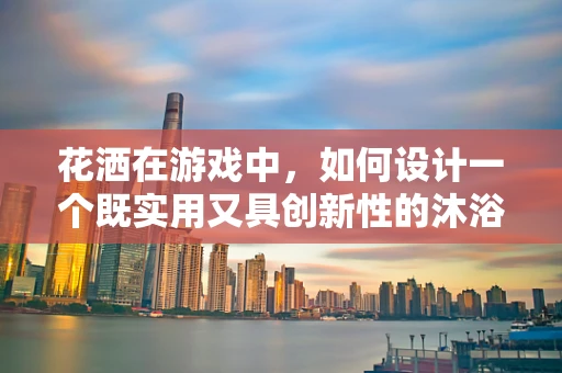 花洒在游戏中，如何设计一个既实用又具创新性的沐浴体验？