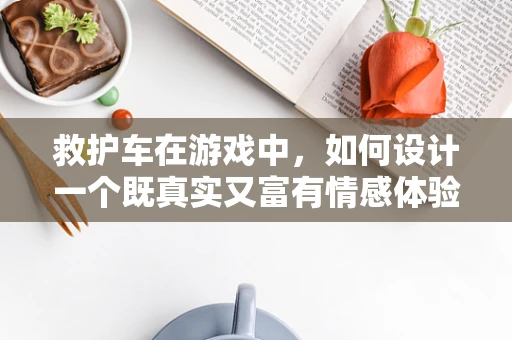 救护车在游戏中，如何设计一个既真实又富有情感体验的紧急救援场景？