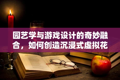 园艺学与游戏设计的奇妙融合，如何创造沉浸式虚拟花园？