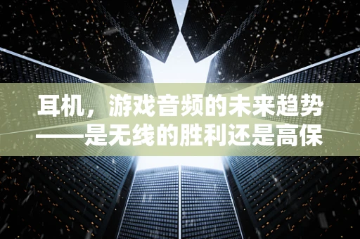 耳机，游戏音频的未来趋势——是无线的胜利还是高保真的坚守？