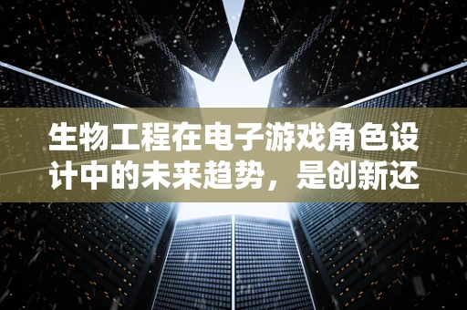 生物工程在电子游戏角色设计中的未来趋势，是创新还是过度？