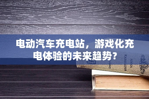 电动汽车充电站，游戏化充电体验的未来趋势？