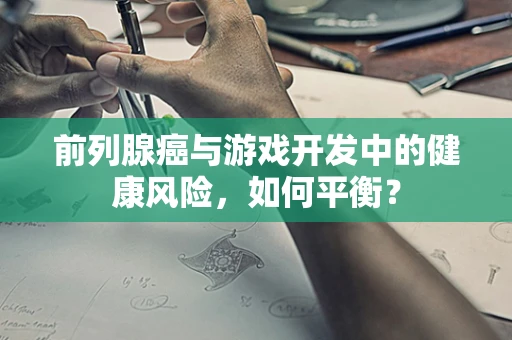 前列腺癌与游戏开发中的健康风险，如何平衡？