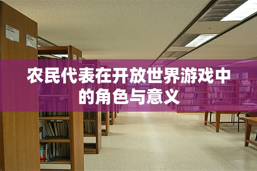 农民代表在开放世界游戏中的角色与意义