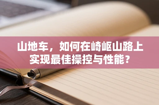 山地车，如何在崎岖山路上实现最佳操控与性能？