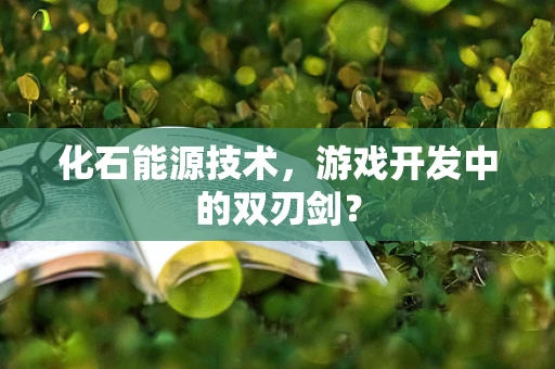 化石能源技术，游戏开发中的双刃剑？