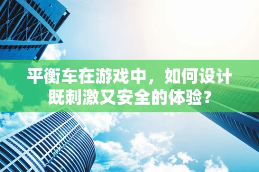 平衡车在游戏中，如何设计既刺激又安全的体验？