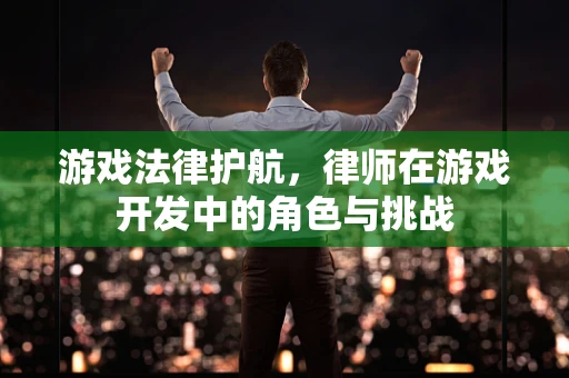 游戏法律护航，律师在游戏开发中的角色与挑战