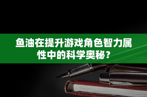 鱼油在提升游戏角色智力属性中的科学奥秘？