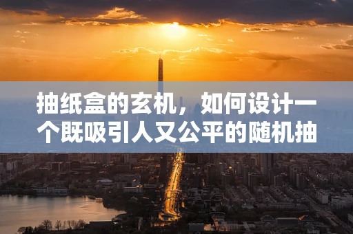 抽纸盒的玄机，如何设计一个既吸引人又公平的随机抽取机制？