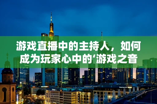 游戏直播中的主持人，如何成为玩家心中的‘游戏之音’？