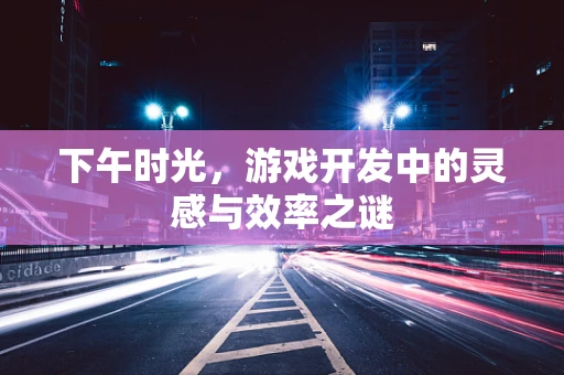 下午时光，游戏开发中的灵感与效率之谜