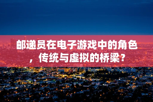 邮递员在电子游戏中的角色，传统与虚拟的桥梁？