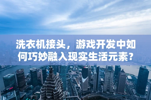 洗衣机接头，游戏开发中如何巧妙融入现实生活元素？