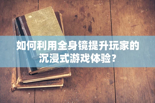 如何利用全身镜提升玩家的沉浸式游戏体验？