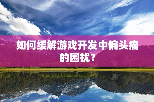 如何缓解游戏开发中偏头痛的困扰？