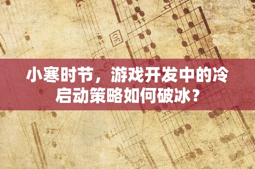 小寒时节，游戏开发中的冷启动策略如何破冰？